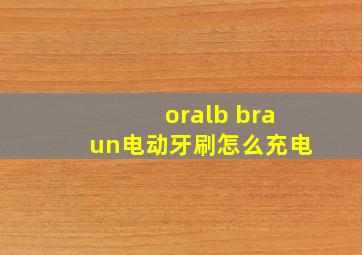 oralb braun电动牙刷怎么充电